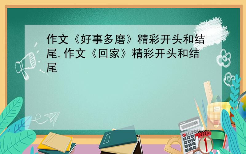 作文《好事多磨》精彩开头和结尾,作文《回家》精彩开头和结尾