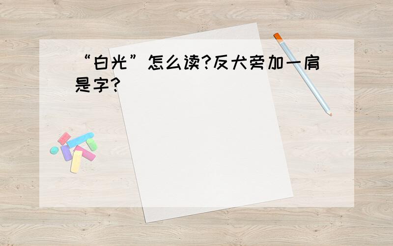 “白光”怎么读?反犬旁加一肩是字?