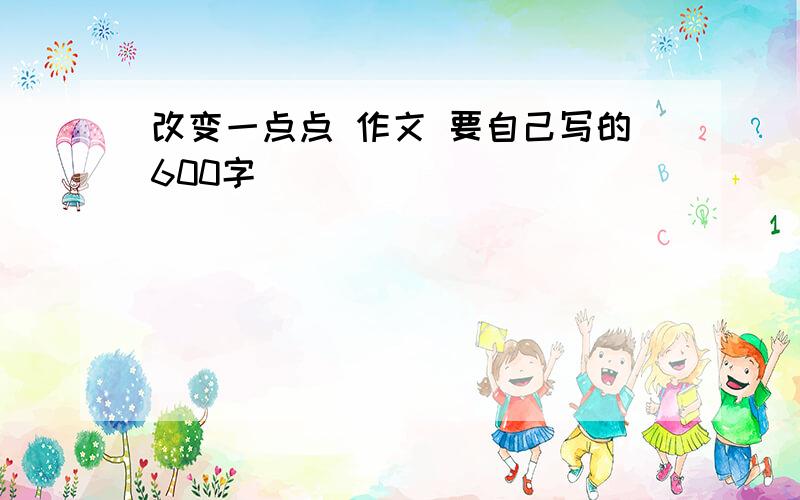 改变一点点 作文 要自己写的600字