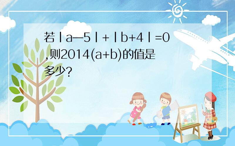 若丨a—5丨+丨b+4丨=0,则2014(a+b)的值是多少?