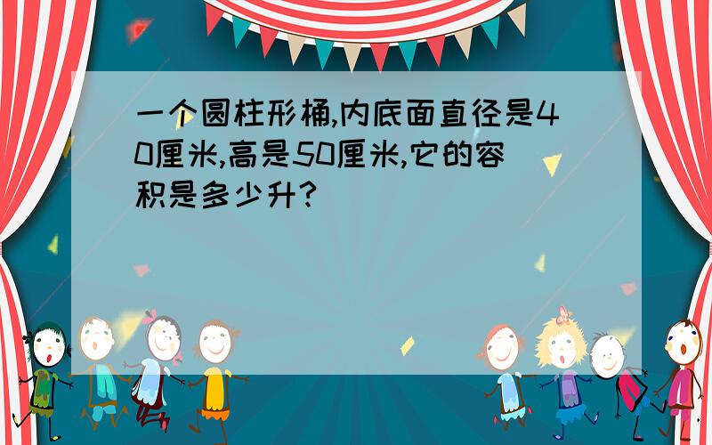 一个圆柱形桶,内底面直径是40厘米,高是50厘米,它的容积是多少升?