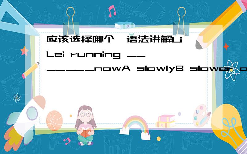 应该选择哪个,语法讲解Li Lei running _______nowA slowlyB slower and slowerC more and more slowly D slow这个是我在百度知道上 看到的一个知道提问者,有人回答选择C,副词,比较级.但是我查到 也看到很多例句