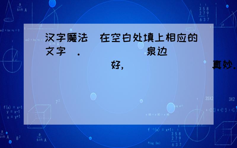 汉字魔法（在空白处填上相应的文字）.______泉边________好,________真妙.汉字魔法（在空白处填上相应的文字）.______泉边________好,________真妙.