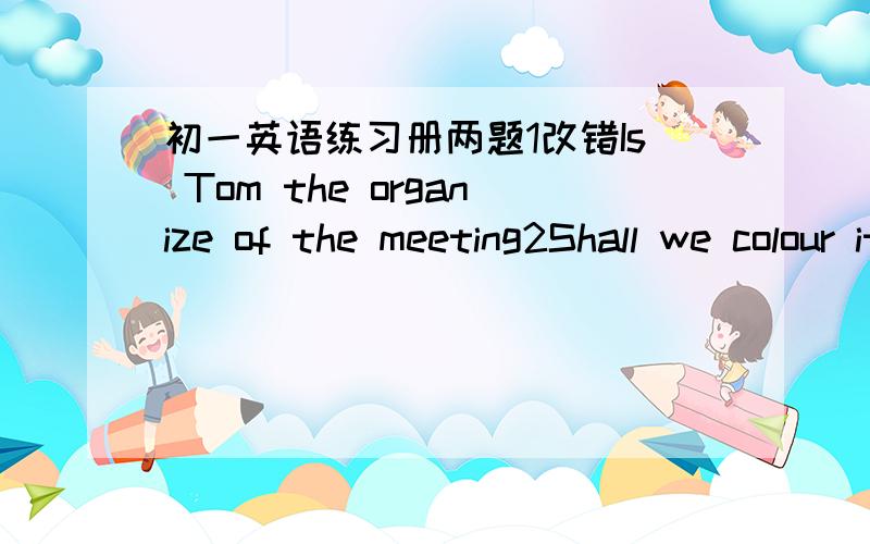 初一英语练习册两题1改错Is Tom the organize of the meeting2Shall we colour it blue?改祈使句