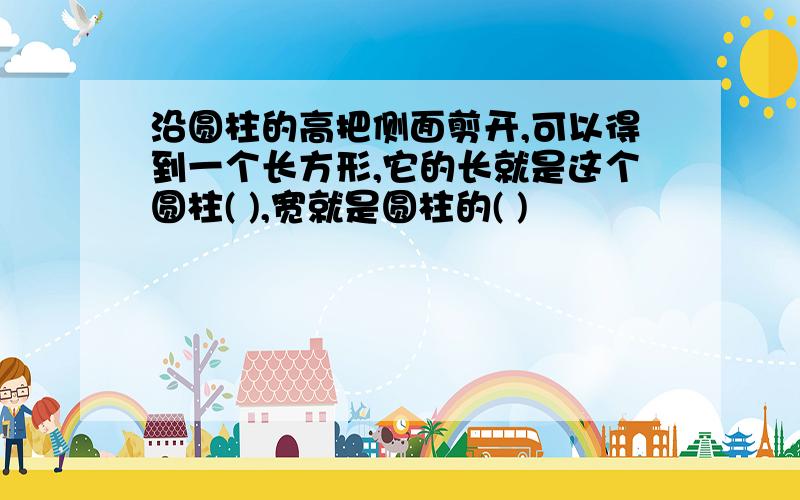 沿圆柱的高把侧面剪开,可以得到一个长方形,它的长就是这个圆柱( ),宽就是圆柱的( )