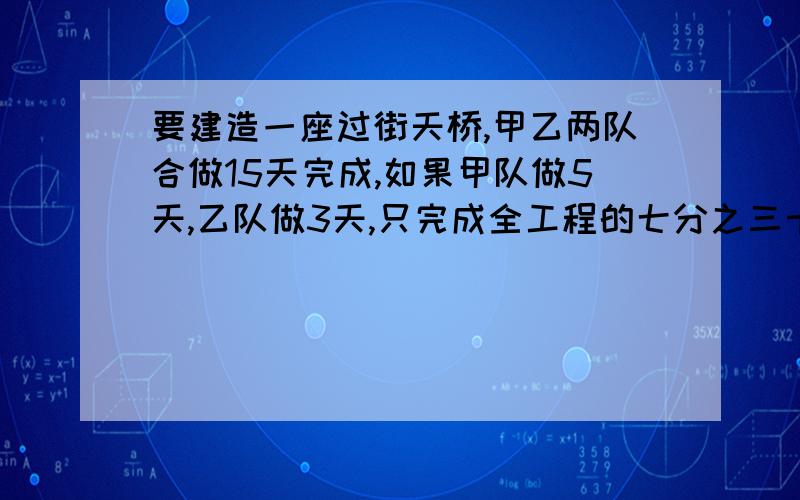 要建造一座过街天桥,甲乙两队合做15天完成,如果甲队做5天,乙队做3天,只完成全工程的七分之三十,甲仪两队单独完成全部工程各需要几天?是三十分之七