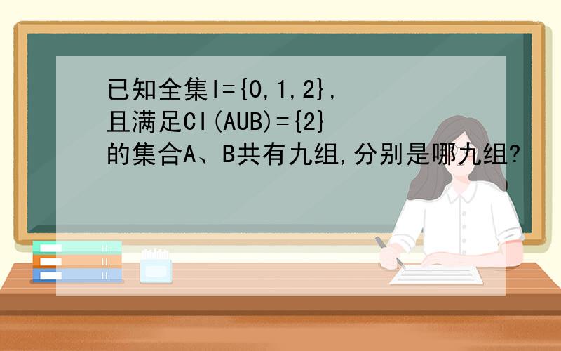 已知全集I={0,1,2},且满足CI(AUB)={2}的集合A、B共有九组,分别是哪九组?