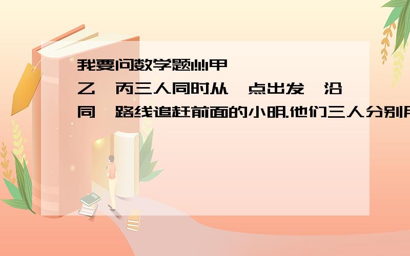 我要问数学题1!1!1甲 、乙、丙三人同时从一点出发,沿同一路线追赶前面的小明.他们三人分别用9分、15分、20分追上小明.已知甲每小时行24千米,乙每小时行20千米,求丙每小时行多少千米?