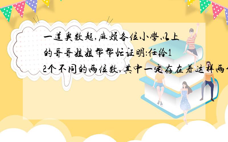 一道奥数题,麻烦各位小学以上的哥哥姐姐帮帮忙证明：任给12个不同的两位数,其中一定存在着这样两个数,它们的差是个位与十位数字相同的两位数.最好能看得懂,