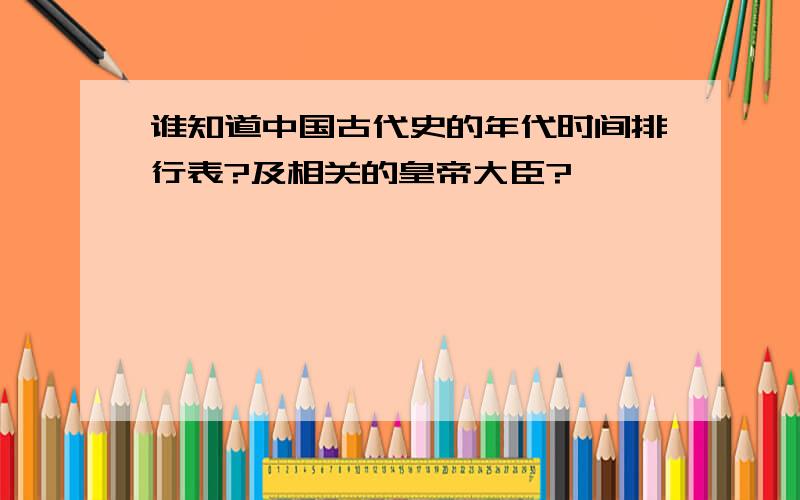 谁知道中国古代史的年代时间排行表?及相关的皇帝大臣?