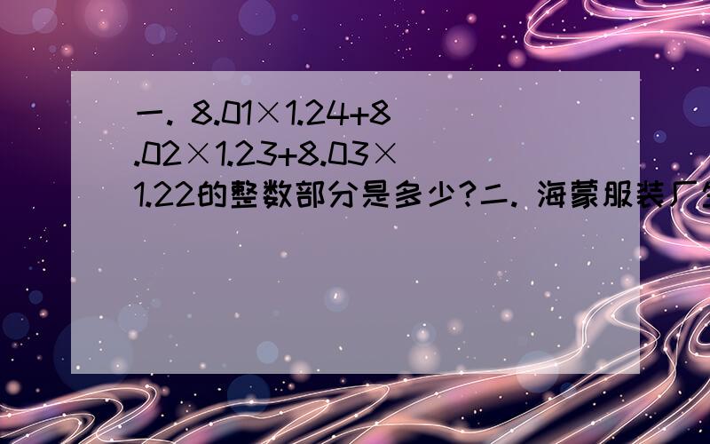 一. 8.01×1.24+8.02×1.23+8.03×1.22的整数部分是多少?二. 海蒙服装厂生产了一批西装准备装箱出厂.如果每箱装55套,则5箱装不满；如果每箱装40套,则6箱有装不完.最后决定每箱装m套,这样恰好装m箱