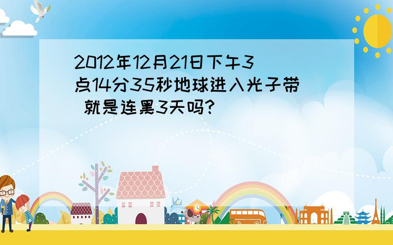 2012年12月21日下午3点14分35秒地球进入光子带 就是连黑3天吗?