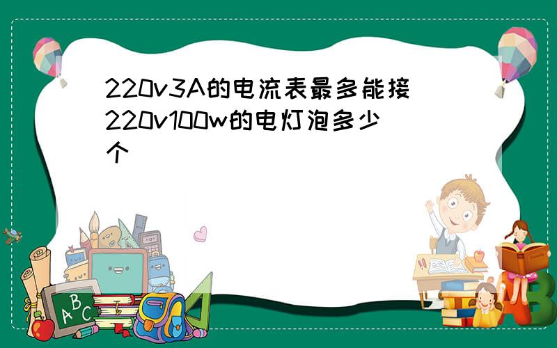 220v3A的电流表最多能接220v100w的电灯泡多少个