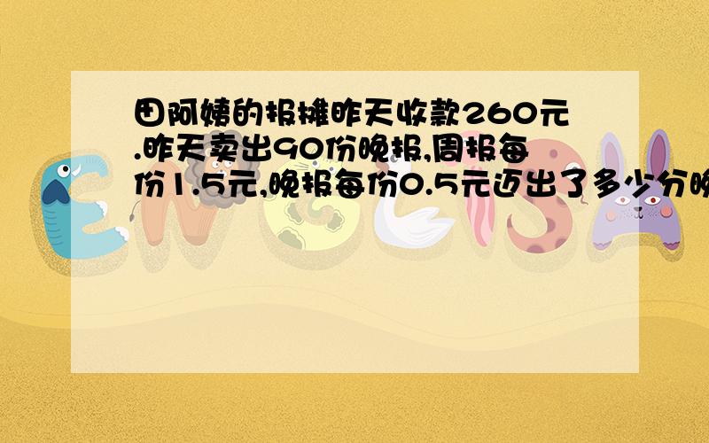 田阿姨的报摊昨天收款260元.昨天卖出90份晚报,周报每份1.5元,晚报每份0.5元迈出了多少分晚报?再提一个数学问题由上面的式子,并解答