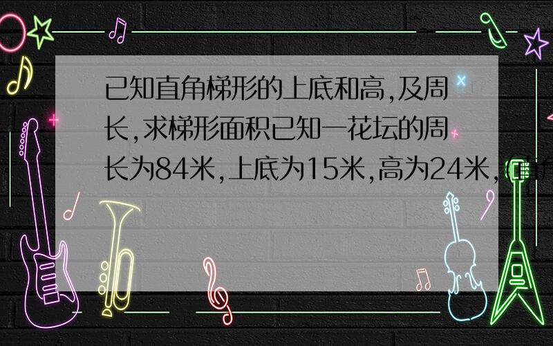 已知直角梯形的上底和高,及周长,求梯形面积已知一花坛的周长为84米,上底为15米,高为24米,(直角梯形),求这个梯形花坛的面积?