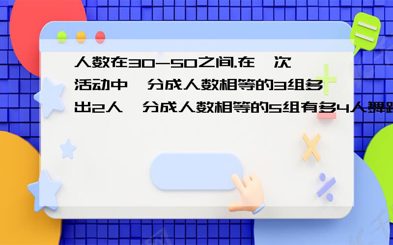 人数在30-50之间.在一次活动中,分成人数相等的3组多出2人,分成人数相等的5组有多4人舞蹈班多少人?