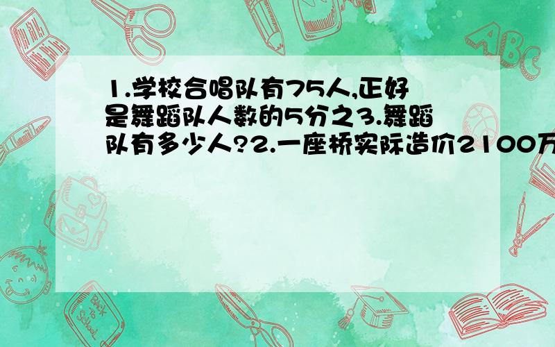 1.学校合唱队有75人,正好是舞蹈队人数的5分之3.舞蹈队有多少人?2.一座桥实际造价2100万元,比原计划多了8分之1,原计划造价多少万元?（只列式不计算）