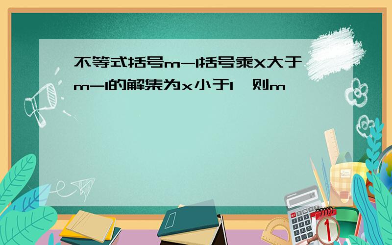 不等式括号m-1括号乘X大于m-1的解集为x小于1,则m