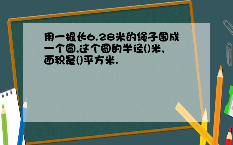 用一根长6.28米的绳子围成一个圆,这个圆的半径()米,面积是()平方米.