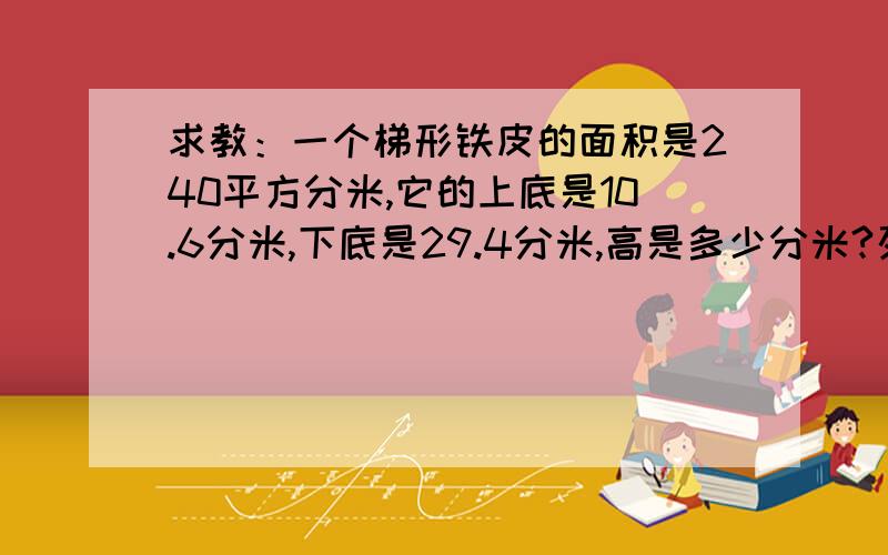 求教：一个梯形铁皮的面积是240平方分米,它的上底是10.6分米,下底是29.4分米,高是多少分米?列方程!