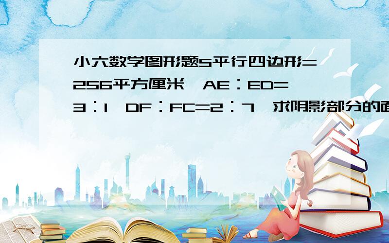 小六数学图形题S平行四边形=256平方厘米,AE：ED=3：1,DF：FC=2：7,求阴影部分的面积点击看大图急谢