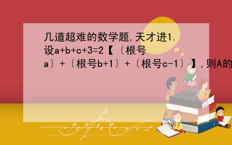 几道超难的数学题,天才进1.设a+b+c+3=2【〔根号a〕+〔根号b+1〕+〔根号c-1〕】,则A的平方+B的平方+C的平方=2.在实数范围内分解因式3x2-x-1=0