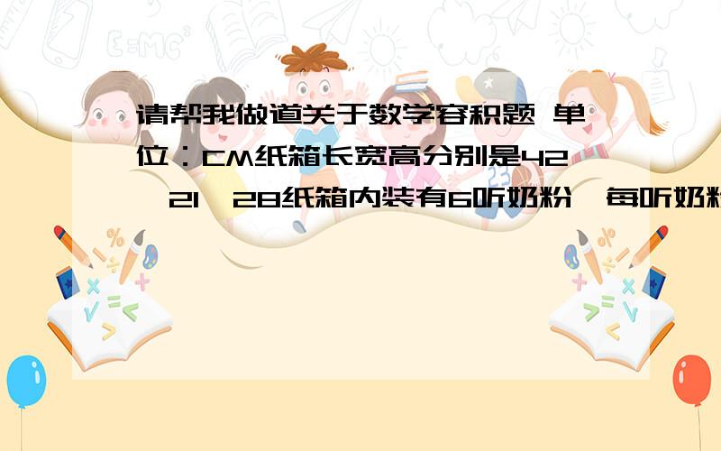 请帮我做道关于数学容积题 单位：CM纸箱长宽高分别是42*21*28纸箱内装有6听奶粉,每听奶粉圆柱形,底面直径13,剩余的空间用泡沫填充泡沫100L的体积的重量将近9KG泡沫价格29元/公斤请问1纸箱除