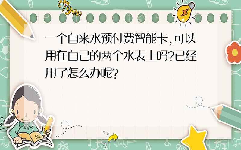 一个自来水预付费智能卡,可以用在自己的两个水表上吗?已经用了怎么办呢?