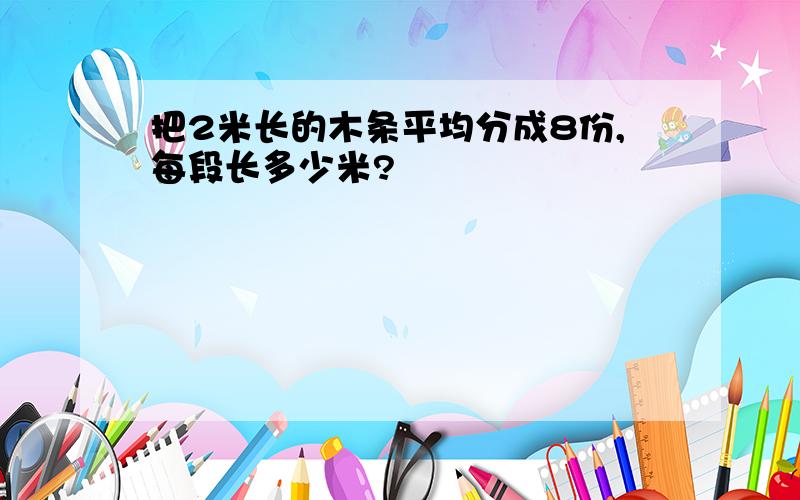 把2米长的木条平均分成8份,每段长多少米?