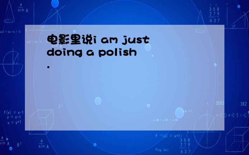 电影里说i am just doing a polish.