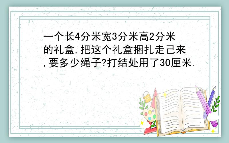 一个长4分米宽3分米高2分米的礼盒,把这个礼盒捆扎走己来,要多少绳子?打结处用了30厘米.