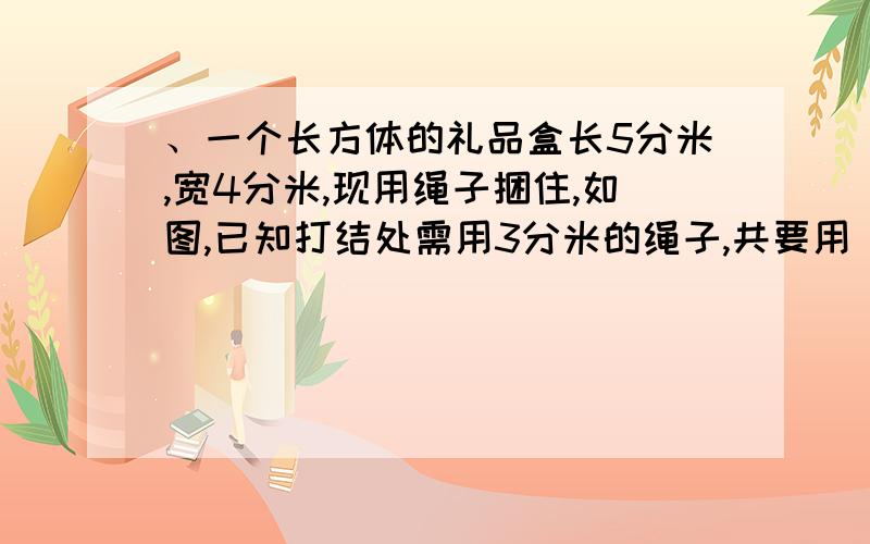 、一个长方体的礼品盒长5分米,宽4分米,现用绳子捆住,如图,已知打结处需用3分米的绳子,共要用（ ）米的绳子.