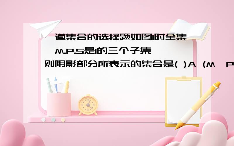 一道集合的选择题如图I时全集,M.P.S是I的三个子集,则阴影部分所表示的集合是( )A (M∩P)∩SB (M∩P)∩CUSC (M∪P)∩SD CU(M∩P)∩S