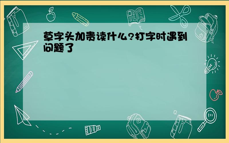 草字头加贵读什么?打字时遇到问题了