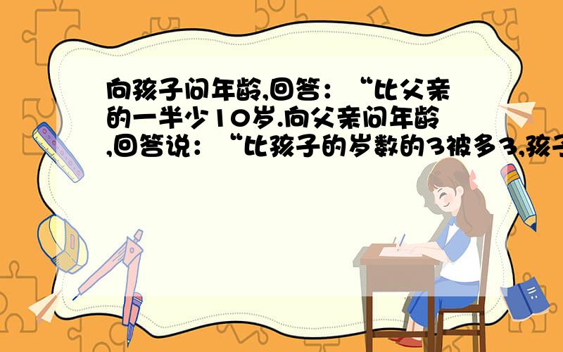 向孩子问年龄,回答：“比父亲的一半少10岁.向父亲问年龄,回答说：“比孩子的岁数的3被多3,孩子年龄是几岁?