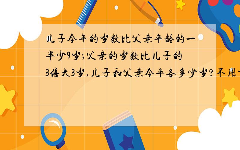 儿子今年的岁数比父亲年龄的一半少9岁；父亲的岁数比儿子的3倍大3岁,儿子和父亲今年各多少岁?不用方程