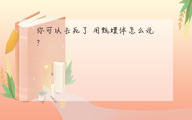 你可以去死了 用甄嬛体怎么说?