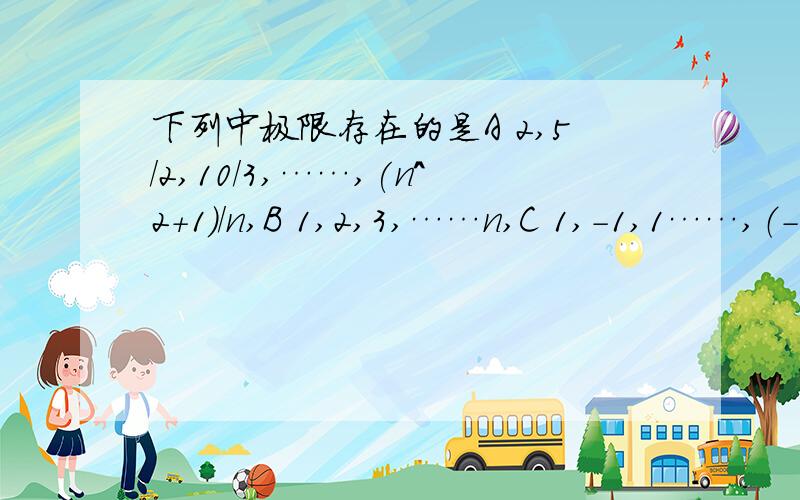 下列中极限存在的是A 2,5/2,10/3,……,(n^2+1)/n,B 1,2,3,……n,C 1,-1,1……,（-1)^(n+1)D 2,3/2,4/3,……,(n+1)/n怎么判断··详细点··谢谢