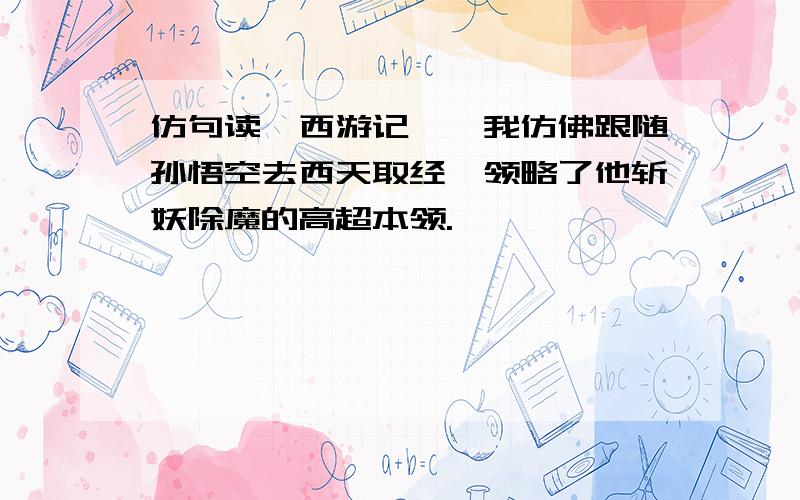 仿句读《西游记》,我仿佛跟随孙悟空去西天取经,领略了他斩妖除魔的高超本领.