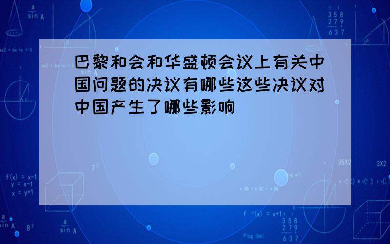 巴黎和会和华盛顿会议上有关中国问题的决议有哪些这些决议对中国产生了哪些影响