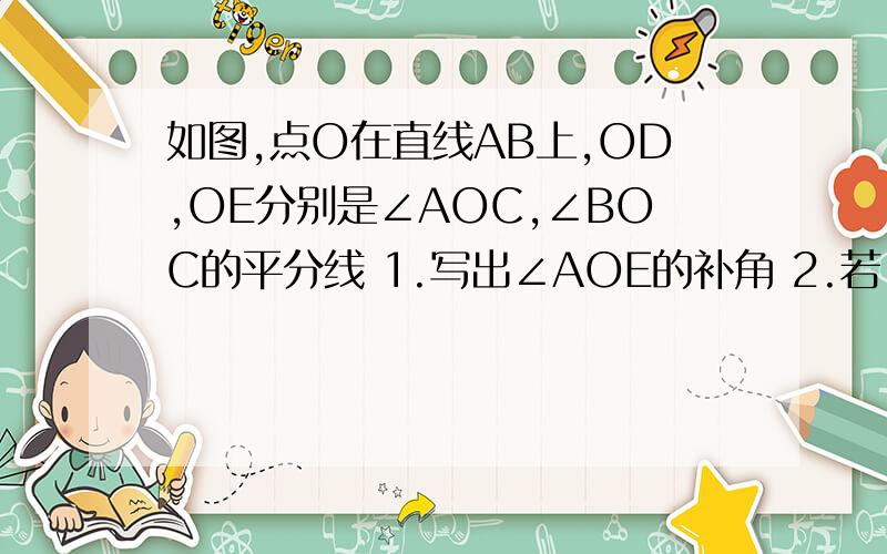 如图,点O在直线AB上,OD,OE分别是∠AOC,∠BOC的平分线 1.写出∠AOE的补角 2.若∠BOE=31°,求∠COD的值3.试问射线OD与OE之间有什么特殊的位置关系?为什么?