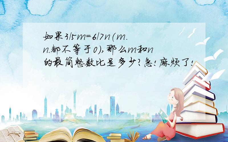 如果3/5m=6/7n(m.n.都不等于0),那么m和n的最简整数比是多少?急!麻烦了!