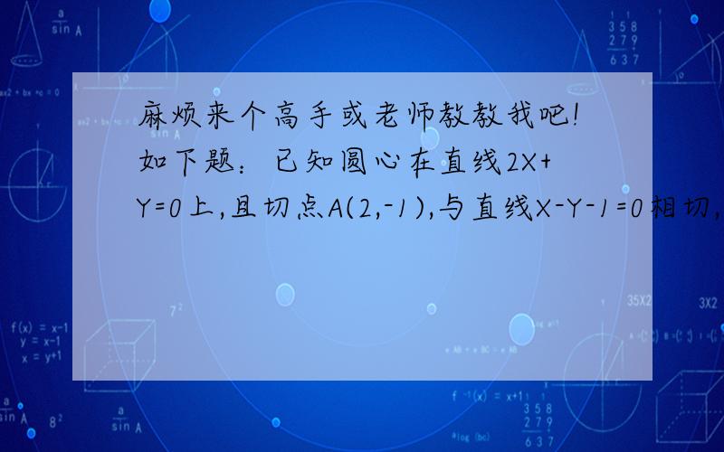 麻烦来个高手或老师教教我吧!如下题：已知圆心在直线2X+Y=0上,且切点A(2,-1),与直线X-Y-1=0相切,求圆的方程