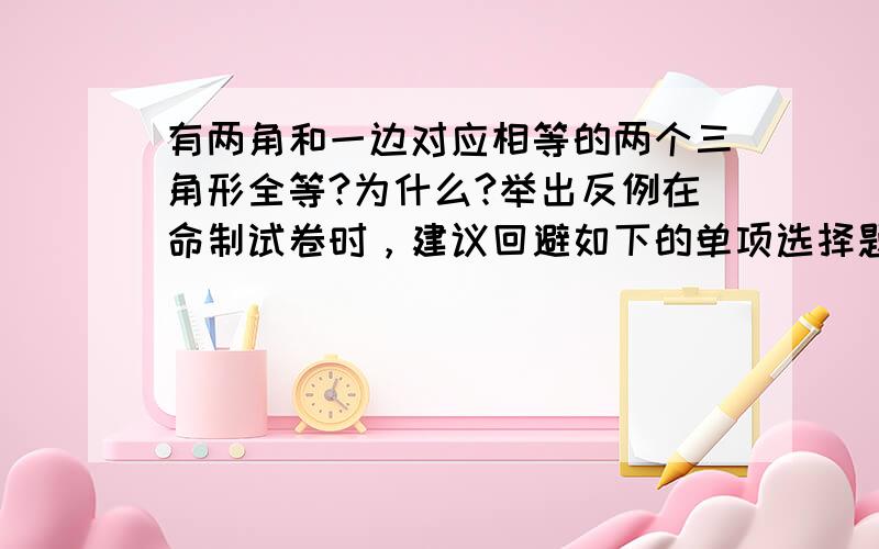 有两角和一边对应相等的两个三角形全等?为什么?举出反例在命制试卷时，建议回避如下的单项选择题：两个三角形只有以下元素对应相等，不能判定两个三角形全等的是（ ）（A）两角和一