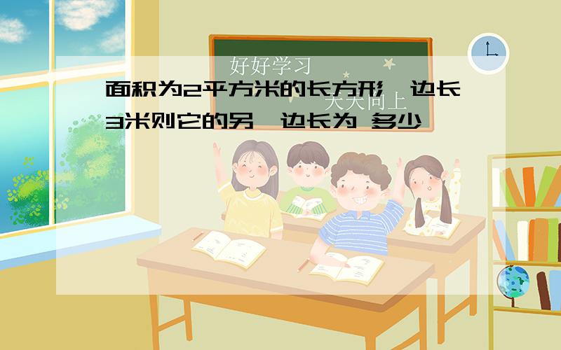 面积为2平方米的长方形一边长3米则它的另一边长为 多少