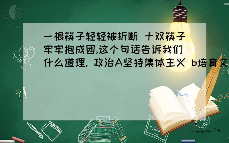 一根筷子轻轻被折断 十双筷子牢牢抱成团,这个句话告诉我们什么道理. 政治A坚持集体主义 b培育文明风尚    答案选第二个,但好像是选第一个啊.