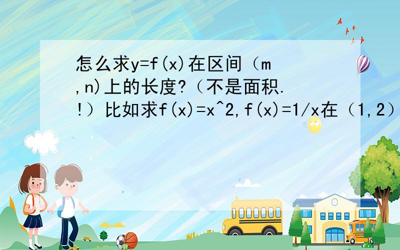 怎么求y=f(x)在区间（m,n)上的长度?（不是面积.!）比如求f(x)=x^2,f(x)=1/x在（1,2）上的长度等,这是哪方面的知识点?（不定积分?）