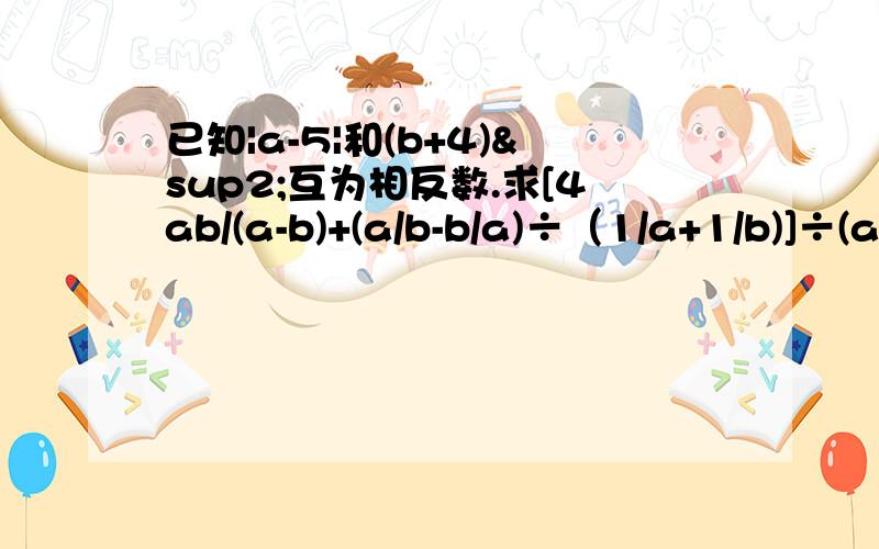 已知|a-5|和(b+4)²互为相反数.求[4ab/(a-b)+(a/b-b/a)÷（1/a+1/b)]÷(a²+2ab+b²)的值