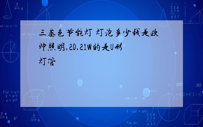 三基色节能灯 灯泡多少钱是欧帅照明,2D,21W的是U形灯管