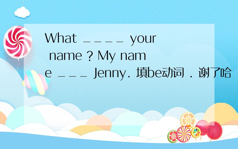 What ____ your name ? My name ___ Jenny. 填be动词 . 谢了哈